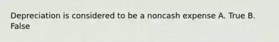 Depreciation is considered to be a noncash expense A. True B. False
