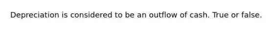 Depreciation is considered to be an outflow of cash. True or false.