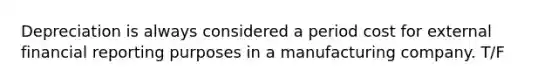 Depreciation is always considered a period cost for external financial reporting purposes in a manufacturing company. T/F