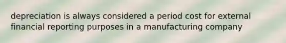 depreciation is always considered a period cost for external financial reporting purposes in a manufacturing company
