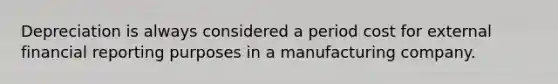 Depreciation is always considered a period cost for external financial reporting purposes in a manufacturing company.