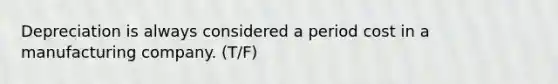 Depreciation is always considered a period cost in a manufacturing company. (T/F)
