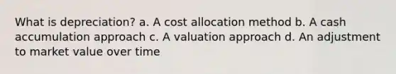 What is depreciation? a. A cost allocation method b. A cash accumulation approach c. A valuation approach d. An adjustment to market value over time