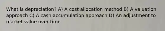 What is depreciation? A) A cost allocation method B) A valuation approach C) A cash accumulation approach D) An adjustment to market value over time