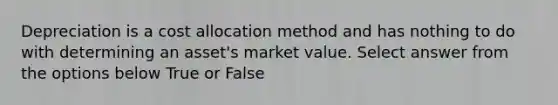 Depreciation is a cost allocation method and has nothing to do with determining an asset's market value. Select answer from the options below True or False