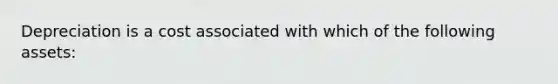 Depreciation is a cost associated with which of the following assets: