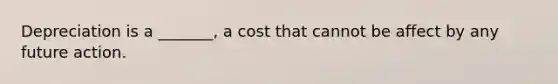 Depreciation is a _______, a cost that cannot be affect by any future action.