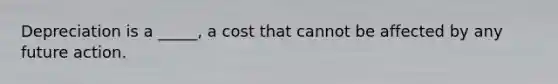 Depreciation is a _____, a cost that cannot be affected by any future action.