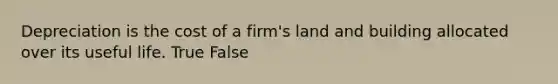 Depreciation is the cost of a firm's land and building allocated over its useful life. True False