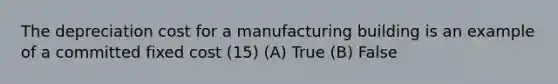 The depreciation cost for a manufacturing building is an example of a committed fixed cost (15) (A) True (B) False