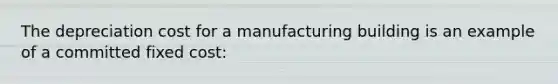 The depreciation cost for a manufacturing building is an example of a committed fixed cost: