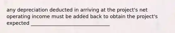 any depreciation deducted in arriving at the project's net operating income must be added back to obtain the project's expected ________________________________