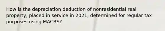 How is the depreciation deduction of nonresidential real property, placed in service in 2021, determined for regular tax purposes using MACRS?