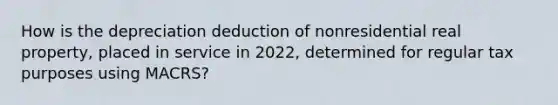 How is the depreciation deduction of nonresidential real property, placed in service in 2022, determined for regular tax purposes using MACRS?