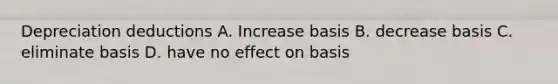 Depreciation deductions A. Increase basis B. decrease basis C. eliminate basis D. have no effect on basis