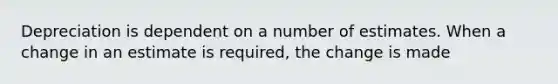 Depreciation is dependent on a number of estimates. When a change in an estimate is required, the change is made