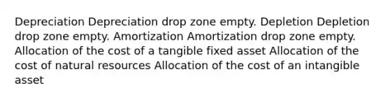 Depreciation Depreciation drop zone empty. Depletion Depletion drop zone empty. Amortization Amortization drop zone empty. Allocation of the cost of a tangible fixed asset Allocation of the cost of natural resources Allocation of the cost of an intangible asset