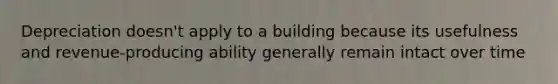 Depreciation doesn't apply to a building because its usefulness and revenue-producing ability generally remain intact over time