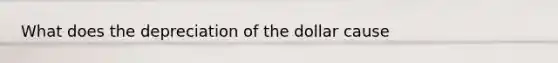 What does the depreciation of the dollar cause