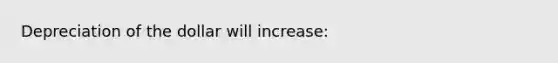 Depreciation of the dollar will increase: