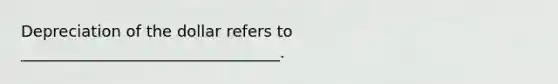 Depreciation of the dollar refers to _________________________________.