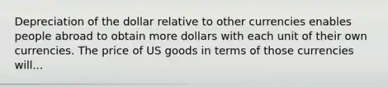 Depreciation of the dollar relative to other currencies enables people abroad to obtain more dollars with each unit of their own currencies. The price of US goods in terms of those currencies will...