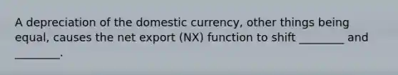 A depreciation of the domestic currency, other things being equal, causes the net export (NX) function to shift ________ and ________.