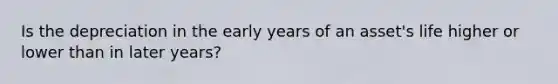 Is the depreciation in the early years of an asset's life higher or lower than in later years?