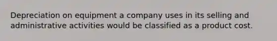 Depreciation on equipment a company uses in its selling and administrative activities would be classified as a product cost.