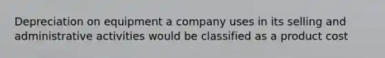 Depreciation on equipment a company uses in its selling and administrative activities would be classified as a product cost