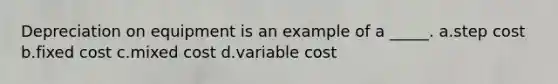 Depreciation on equipment is an example of a _____. a.step cost b.fixed cost c.mixed cost d.variable cost