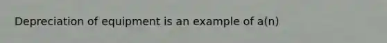 Depreciation of equipment is an example of a(n)