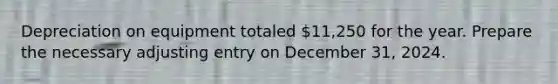 Depreciation on equipment totaled 11,250 for the year. Prepare the necessary adjusting entry on December 31, 2024.