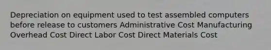 Depreciation on equipment used to test assembled computers before release to customers Administrative Cost Manufacturing Overhead Cost Direct Labor Cost Direct Materials Cost