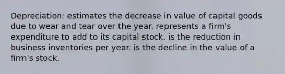 Depreciation: estimates the decrease in value of capital goods due to wear and tear over the year. represents a firm's expenditure to add to its capital stock. is the reduction in business inventories per year. is the decline in the value of a firm's stock.