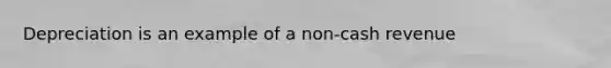 Depreciation is an example of a non-cash revenue