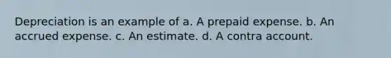 Depreciation is an example of a. A prepaid expense. b. An accrued expense. c. An estimate. d. A contra account.