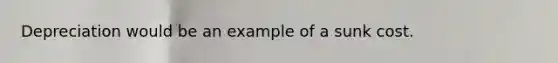 Depreciation would be an example of a sunk cost.