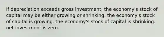 If depreciation exceeds gross investment, the economy's stock of capital may be either growing or shrinking. the economy's stock of capital is growing. the economy's stock of capital is shrinking. net investment is zero.