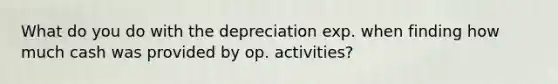 What do you do with the depreciation exp. when finding how much cash was provided by op. activities?