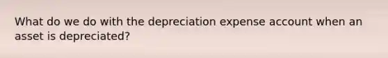 What do we do with the depreciation expense account when an asset is depreciated?