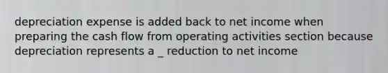 depreciation expense is added back to net income when preparing the cash flow from operating activities section because depreciation represents a _ reduction to net income