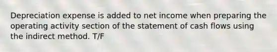 Depreciation expense is added to net income when preparing the operating activity section of the statement of cash flows using the indirect method. T/F