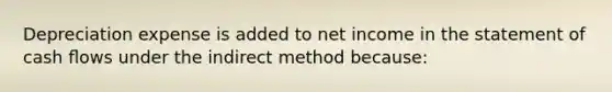 Depreciation expense is added to net income in the statement of cash ﬂows under the indirect method because: