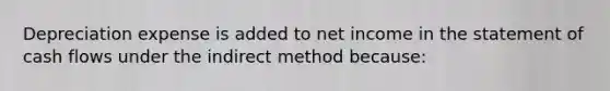 Depreciation expense is added to net income in the statement of cash flows under the indirect method because: