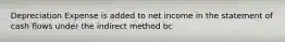 Depreciation Expense is added to net income in the statement of cash flows under the indirect method bc