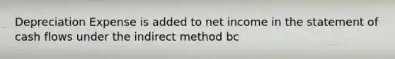 Depreciation Expense is added to net income in the statement of cash flows under the indirect method bc