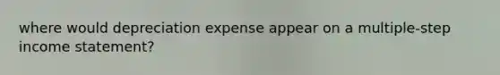 where would depreciation expense appear on a multiple-step income statement?