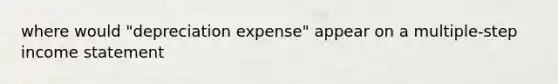 where would "depreciation expense" appear on a multiple-step income statement