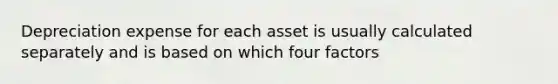 Depreciation expense for each asset is usually calculated separately and is based on which four factors